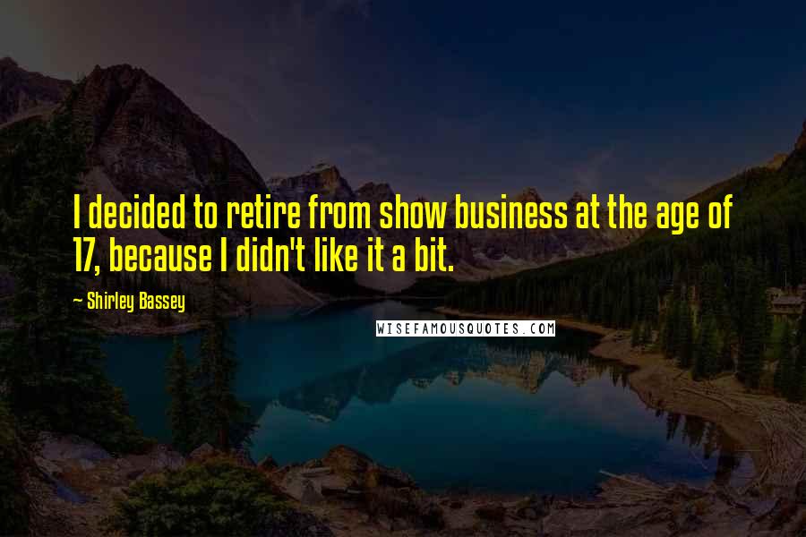 Shirley Bassey Quotes: I decided to retire from show business at the age of 17, because I didn't like it a bit.
