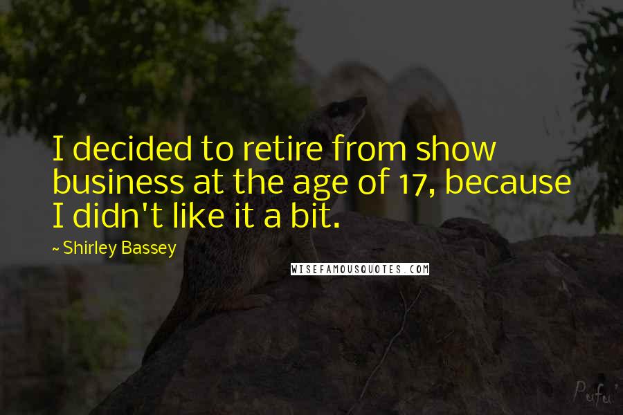Shirley Bassey Quotes: I decided to retire from show business at the age of 17, because I didn't like it a bit.