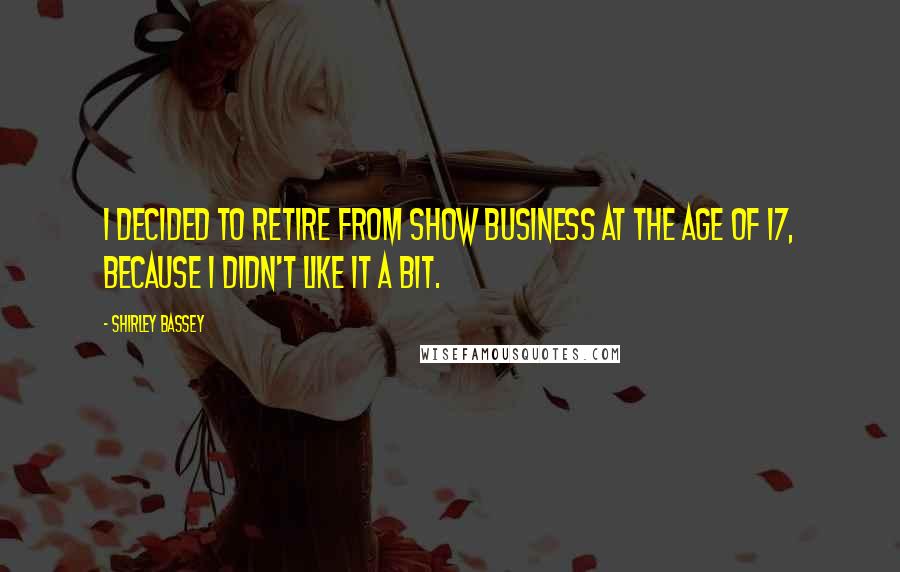 Shirley Bassey Quotes: I decided to retire from show business at the age of 17, because I didn't like it a bit.