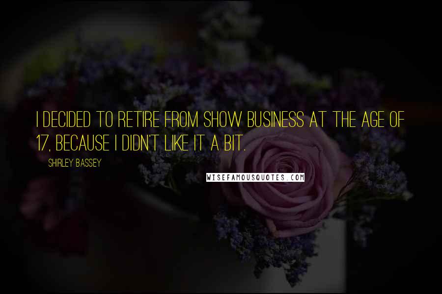 Shirley Bassey Quotes: I decided to retire from show business at the age of 17, because I didn't like it a bit.