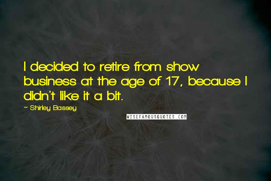 Shirley Bassey Quotes: I decided to retire from show business at the age of 17, because I didn't like it a bit.