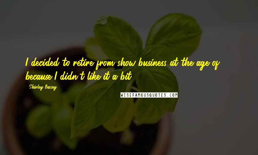 Shirley Bassey Quotes: I decided to retire from show business at the age of 17, because I didn't like it a bit.