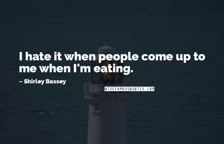 Shirley Bassey Quotes: I hate it when people come up to me when I'm eating.