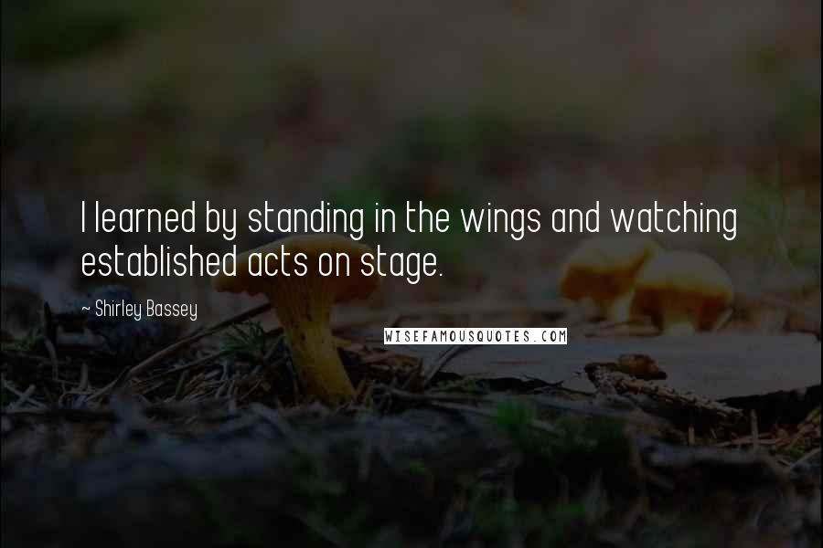 Shirley Bassey Quotes: I learned by standing in the wings and watching established acts on stage.