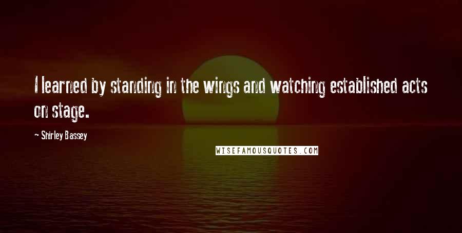 Shirley Bassey Quotes: I learned by standing in the wings and watching established acts on stage.