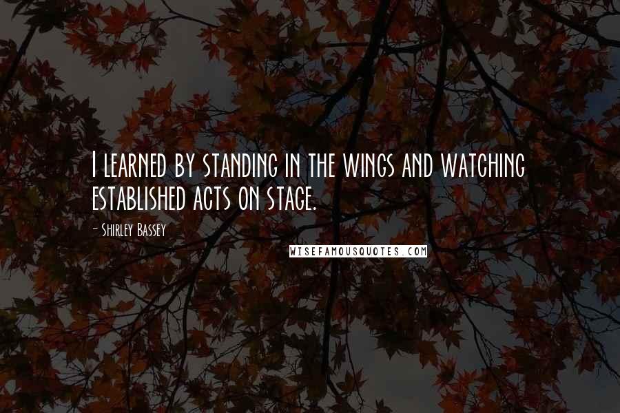 Shirley Bassey Quotes: I learned by standing in the wings and watching established acts on stage.