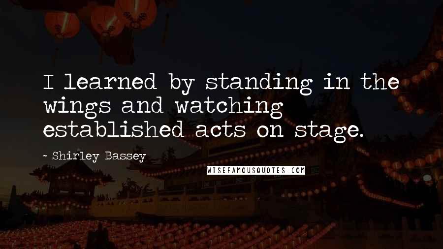 Shirley Bassey Quotes: I learned by standing in the wings and watching established acts on stage.