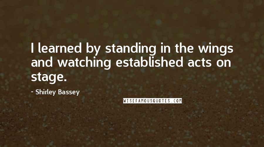 Shirley Bassey Quotes: I learned by standing in the wings and watching established acts on stage.