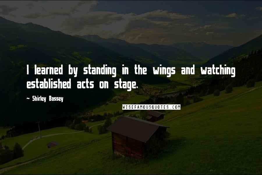 Shirley Bassey Quotes: I learned by standing in the wings and watching established acts on stage.