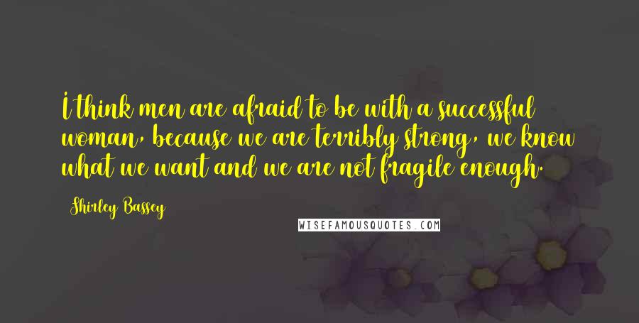 Shirley Bassey Quotes: I think men are afraid to be with a successful woman, because we are terribly strong, we know what we want and we are not fragile enough.