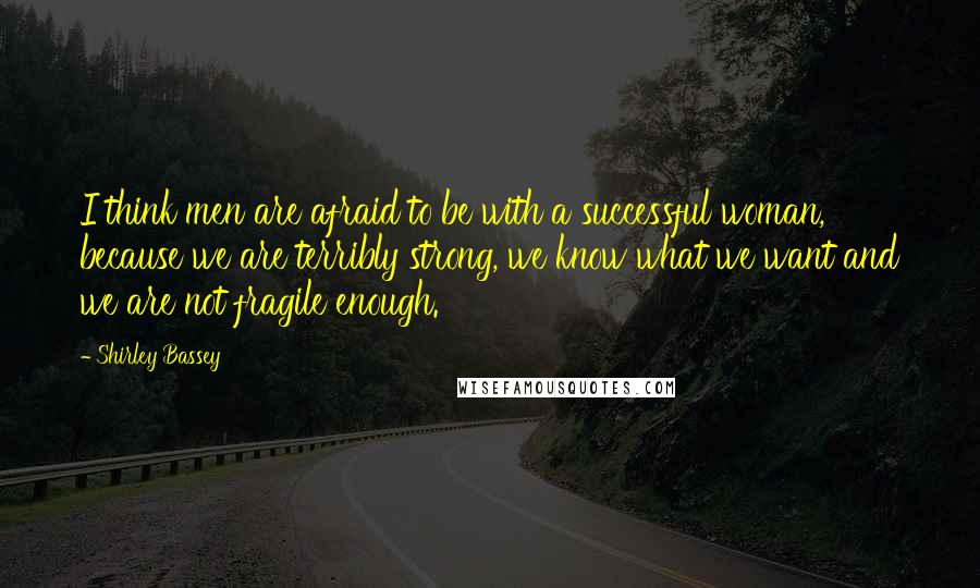 Shirley Bassey Quotes: I think men are afraid to be with a successful woman, because we are terribly strong, we know what we want and we are not fragile enough.