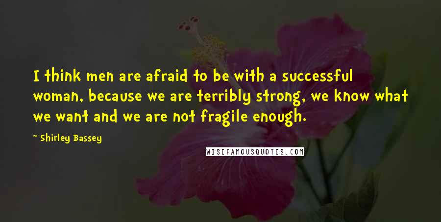 Shirley Bassey Quotes: I think men are afraid to be with a successful woman, because we are terribly strong, we know what we want and we are not fragile enough.