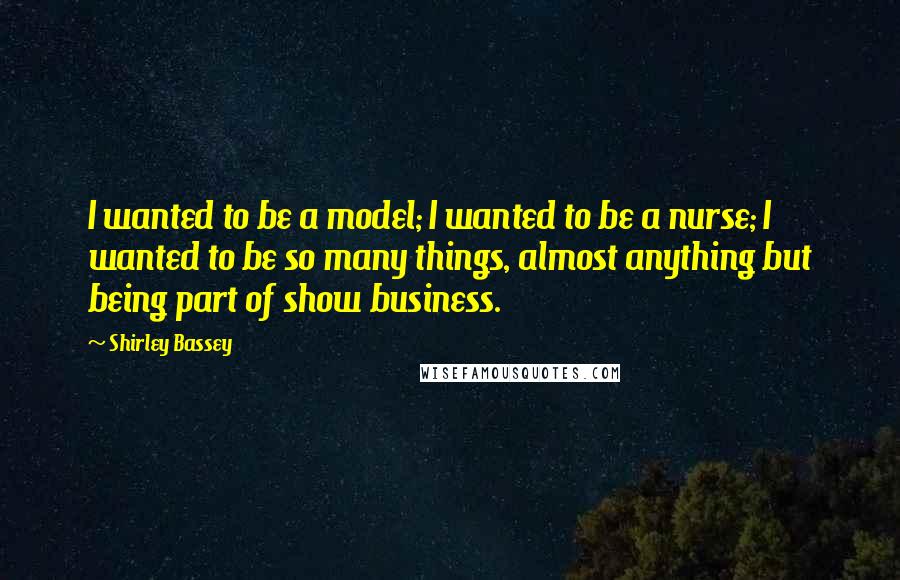 Shirley Bassey Quotes: I wanted to be a model; I wanted to be a nurse; I wanted to be so many things, almost anything but being part of show business.