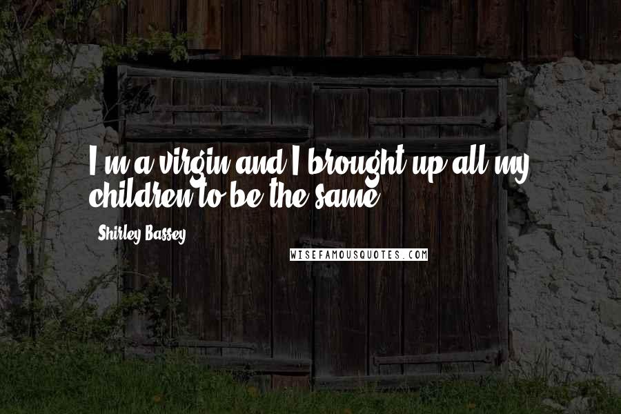 Shirley Bassey Quotes: I'm a virgin and I brought up all my children to be the same.
