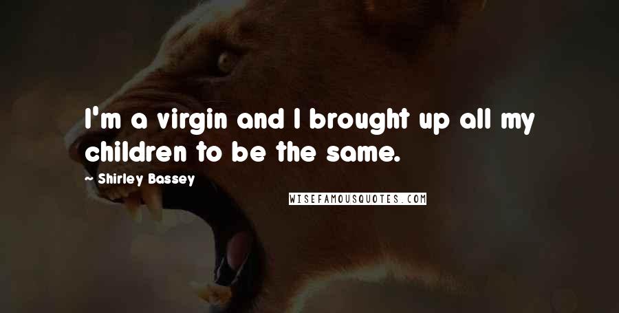 Shirley Bassey Quotes: I'm a virgin and I brought up all my children to be the same.