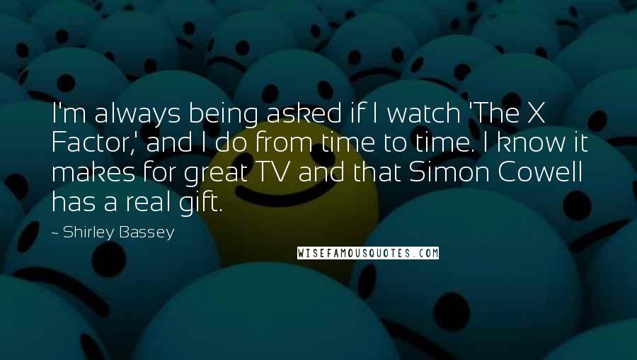 Shirley Bassey Quotes: I'm always being asked if I watch 'The X Factor,' and I do from time to time. I know it makes for great TV and that Simon Cowell has a real gift.