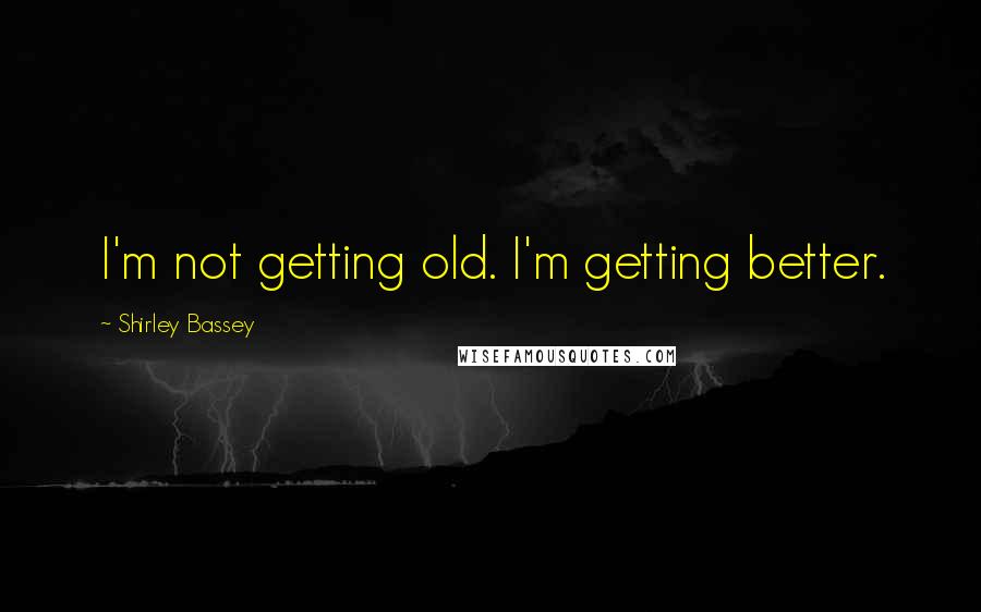 Shirley Bassey Quotes: I'm not getting old. I'm getting better.