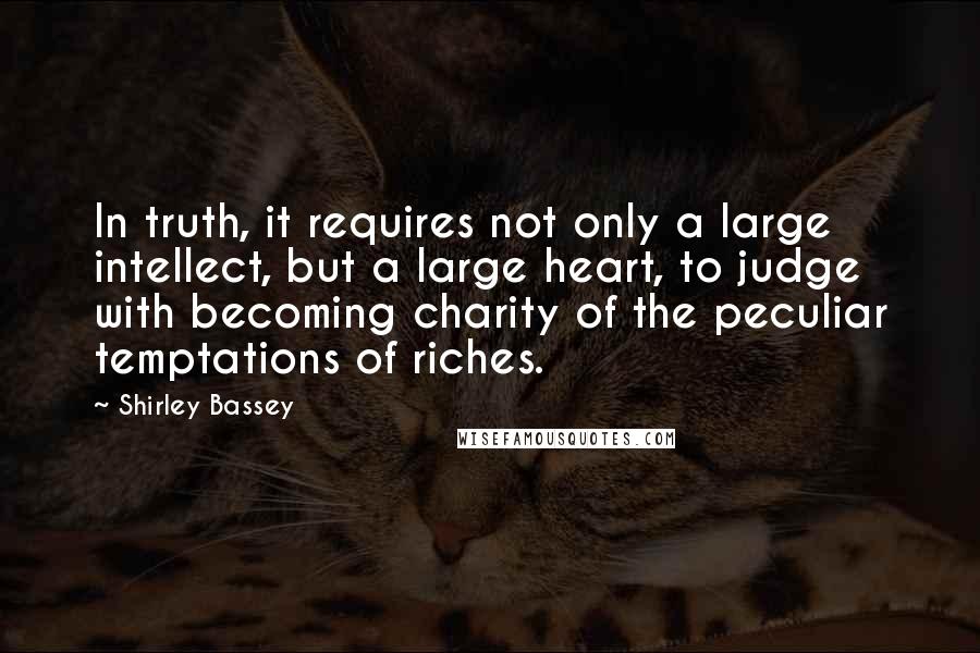 Shirley Bassey Quotes: In truth, it requires not only a large intellect, but a large heart, to judge with becoming charity of the peculiar temptations of riches.