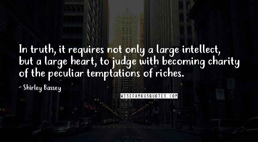 Shirley Bassey Quotes: In truth, it requires not only a large intellect, but a large heart, to judge with becoming charity of the peculiar temptations of riches.