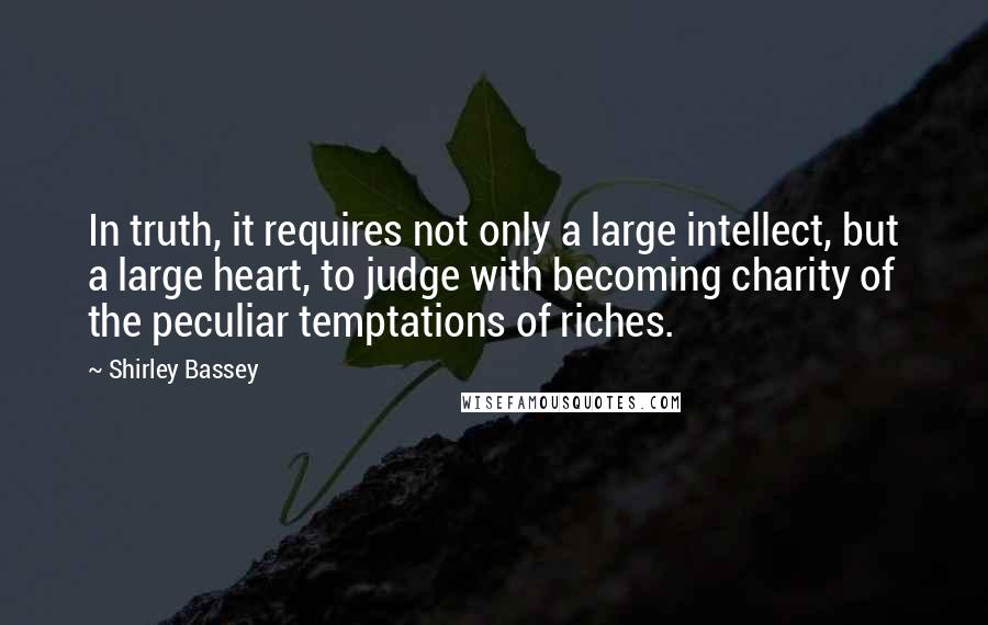 Shirley Bassey Quotes: In truth, it requires not only a large intellect, but a large heart, to judge with becoming charity of the peculiar temptations of riches.