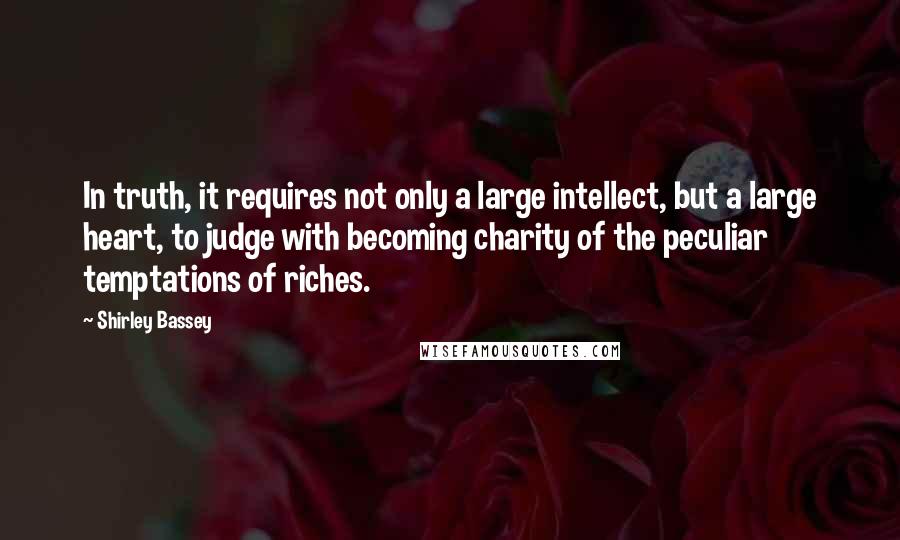 Shirley Bassey Quotes: In truth, it requires not only a large intellect, but a large heart, to judge with becoming charity of the peculiar temptations of riches.