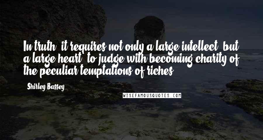 Shirley Bassey Quotes: In truth, it requires not only a large intellect, but a large heart, to judge with becoming charity of the peculiar temptations of riches.