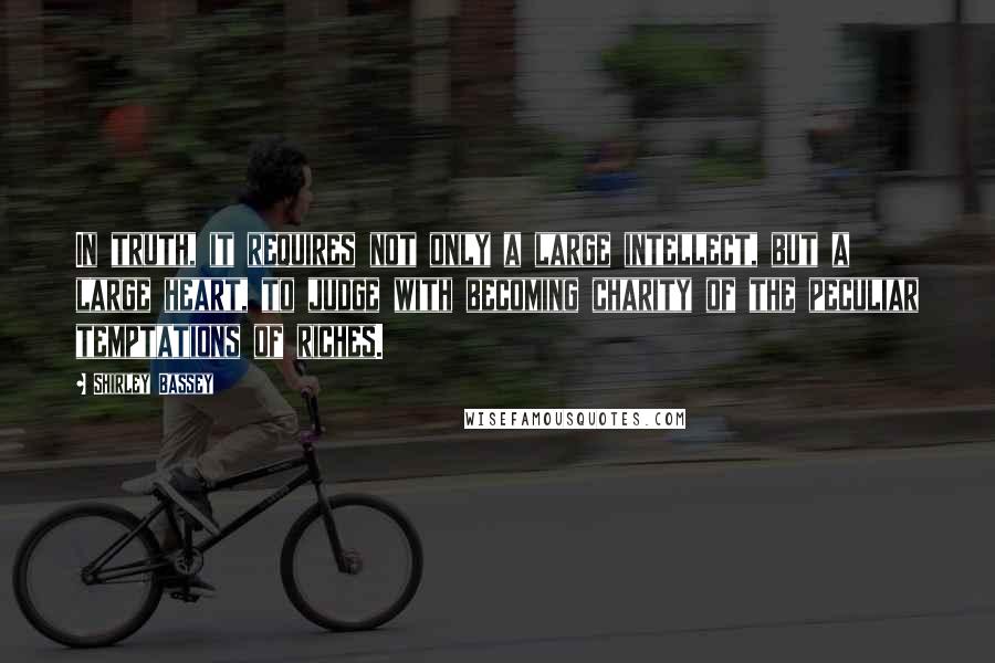Shirley Bassey Quotes: In truth, it requires not only a large intellect, but a large heart, to judge with becoming charity of the peculiar temptations of riches.