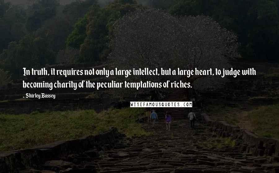 Shirley Bassey Quotes: In truth, it requires not only a large intellect, but a large heart, to judge with becoming charity of the peculiar temptations of riches.