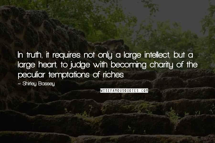 Shirley Bassey Quotes: In truth, it requires not only a large intellect, but a large heart, to judge with becoming charity of the peculiar temptations of riches.