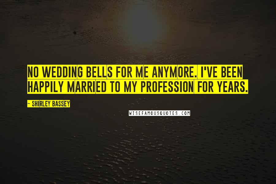 Shirley Bassey Quotes: No wedding bells for me anymore. I've been happily married to my profession for years.