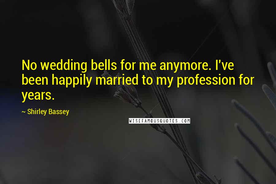 Shirley Bassey Quotes: No wedding bells for me anymore. I've been happily married to my profession for years.