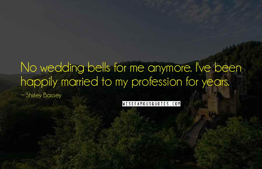 Shirley Bassey Quotes: No wedding bells for me anymore. I've been happily married to my profession for years.