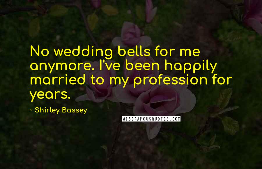 Shirley Bassey Quotes: No wedding bells for me anymore. I've been happily married to my profession for years.