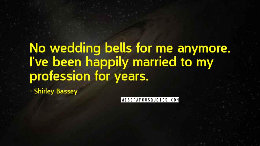 Shirley Bassey Quotes: No wedding bells for me anymore. I've been happily married to my profession for years.