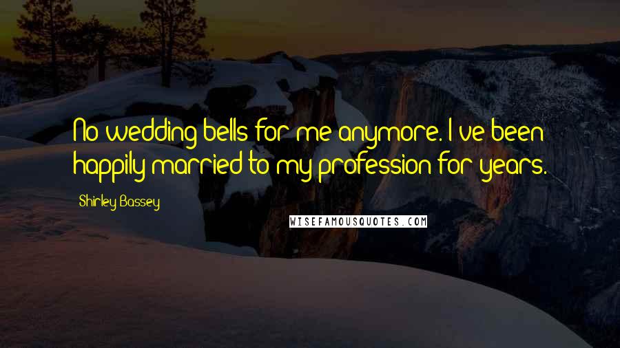 Shirley Bassey Quotes: No wedding bells for me anymore. I've been happily married to my profession for years.