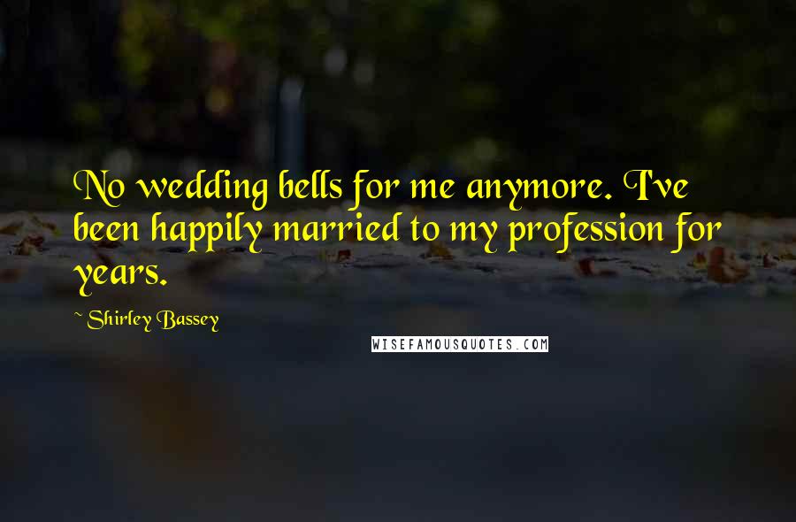 Shirley Bassey Quotes: No wedding bells for me anymore. I've been happily married to my profession for years.