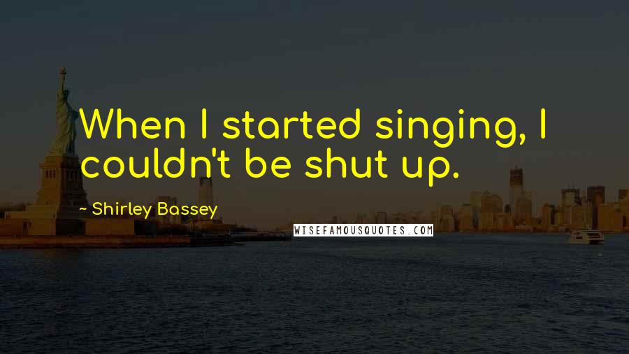 Shirley Bassey Quotes: When I started singing, I couldn't be shut up.