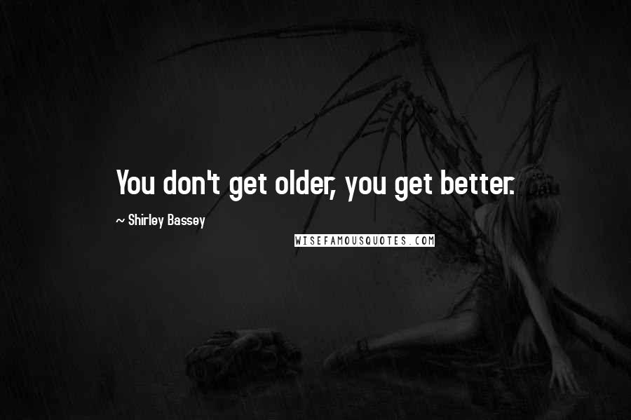 Shirley Bassey Quotes: You don't get older, you get better.