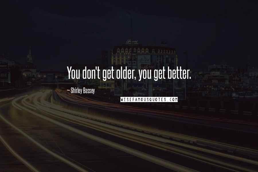 Shirley Bassey Quotes: You don't get older, you get better.