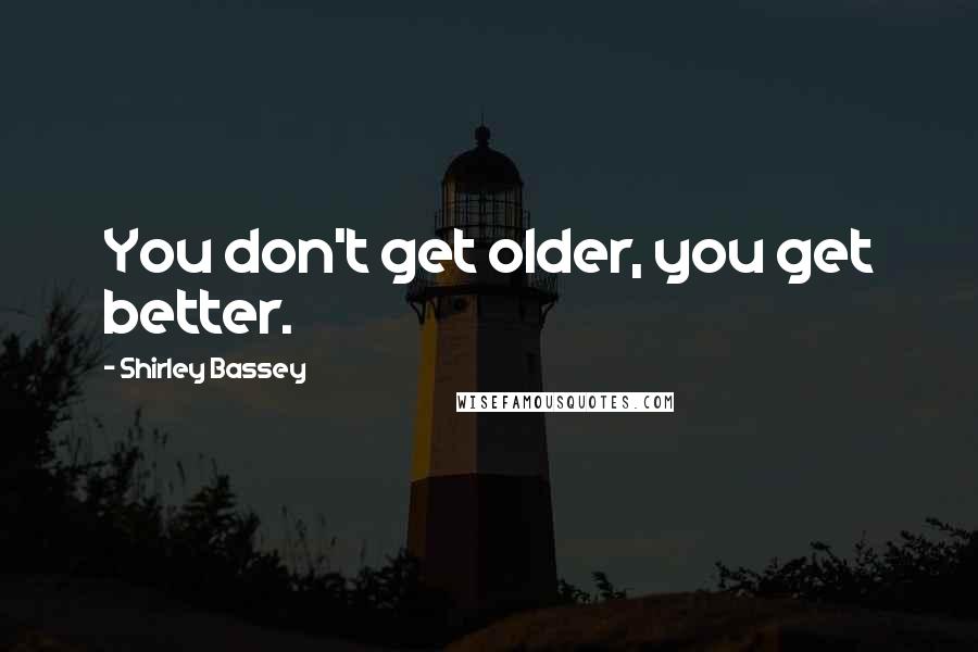 Shirley Bassey Quotes: You don't get older, you get better.