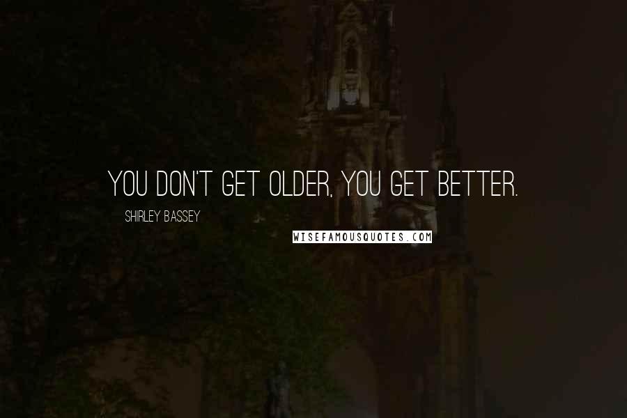 Shirley Bassey Quotes: You don't get older, you get better.