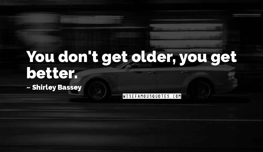 Shirley Bassey Quotes: You don't get older, you get better.