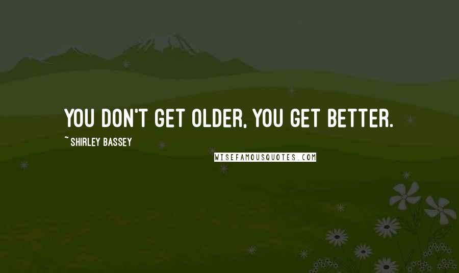 Shirley Bassey Quotes: You don't get older, you get better.