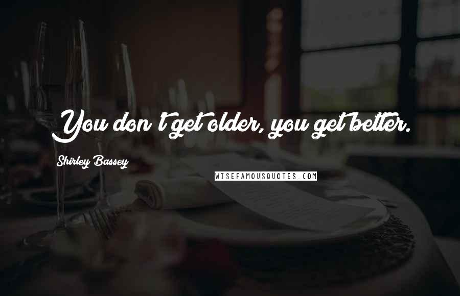 Shirley Bassey Quotes: You don't get older, you get better.