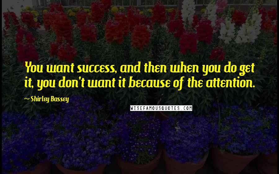 Shirley Bassey Quotes: You want success, and then when you do get it, you don't want it because of the attention.