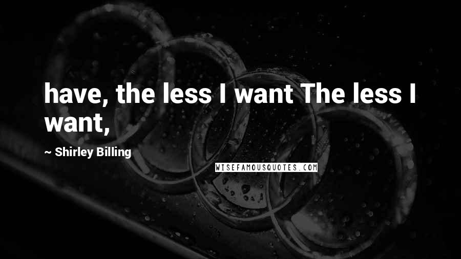 Shirley Billing Quotes: have, the less I want The less I want,