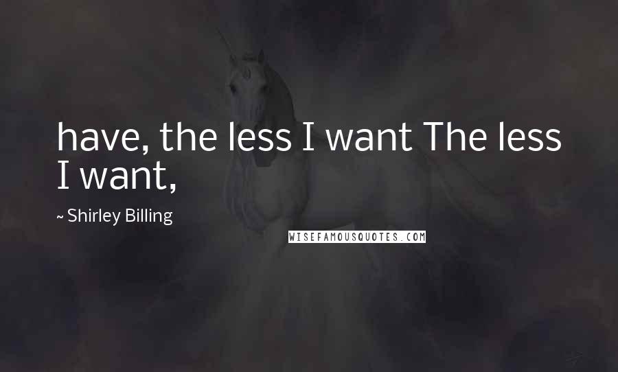 Shirley Billing Quotes: have, the less I want The less I want,