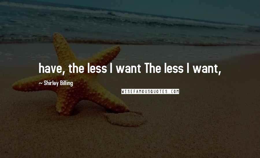 Shirley Billing Quotes: have, the less I want The less I want,