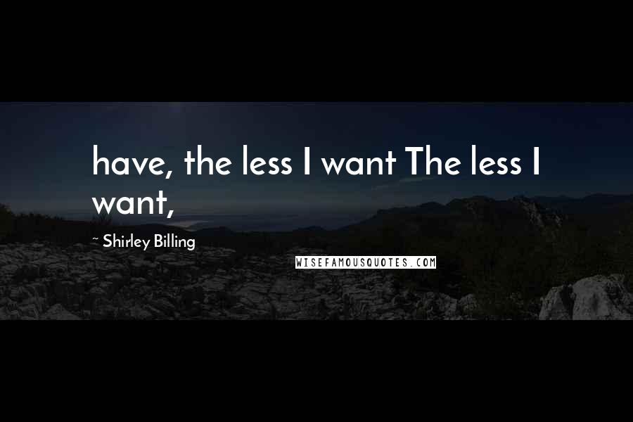 Shirley Billing Quotes: have, the less I want The less I want,