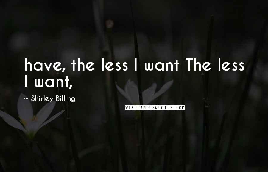 Shirley Billing Quotes: have, the less I want The less I want,